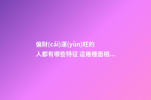 偏財(cái)運(yùn)旺的人都有哪些特征 這幾種面相的人偏財(cái)運(yùn)好